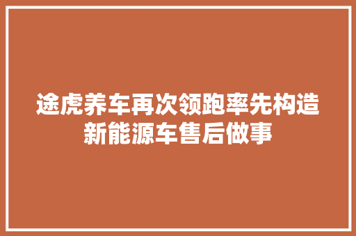 途虎养车再次领跑率先构造新能源车售后做事