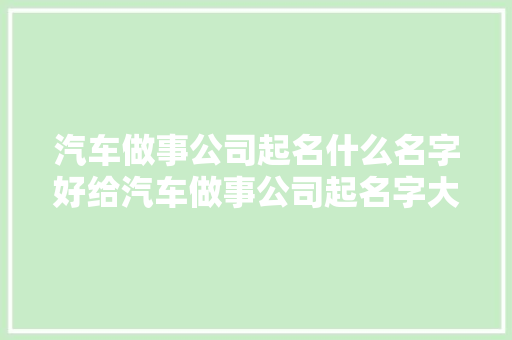 汽车做事公司起名什么名字好给汽车做事公司起名字大年夜全