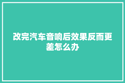 改完汽车音响后效果反而更差怎么办