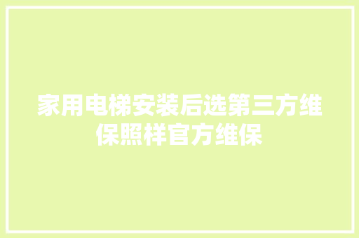 家用电梯安装后选第三方维保照样官方维保