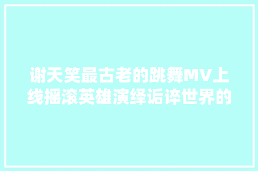 谢天笑最古老的跳舞MV上线摇滚英雄演绎诟谇世界的迷幻梦境