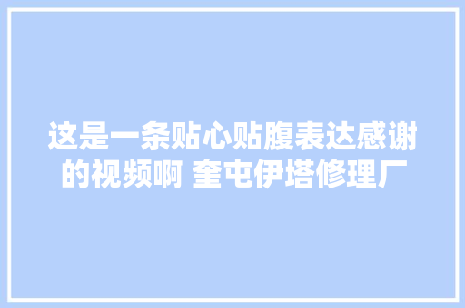 这是一条贴心贴腹表达感谢的视频啊 奎屯伊塔修理厂