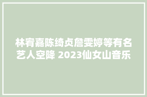 林宥嘉陈绮贞詹雯婷等有名艺人空降 2023仙女山音乐节激情开唱