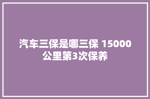 汽车三保是哪三保 15000公里第3次保养