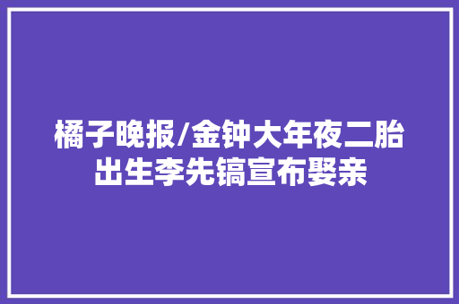 橘子晚报/金钟大年夜二胎出生李先镐宣布娶亲