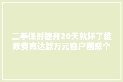 二手保时捷开20天就坏了维修费高达数万元客户困惑个中有猫腻律师若车商隐瞒事实客户可3倍索赔