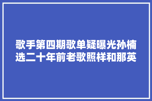 歌手第四期歌单疑曝光孙楠选二十年前老歌照样和那英联合作词