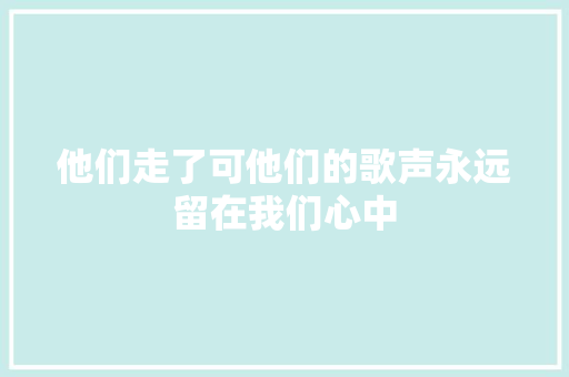 他们走了可他们的歌声永远留在我们心中