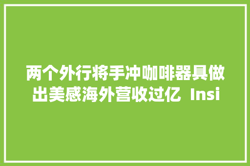 两个外行将手冲咖啡器具做出美感海外营收过亿  Insight全球