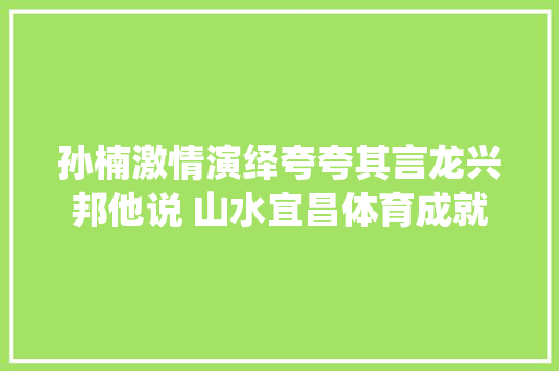 孙楠激情演绎夸夸其言龙兴邦他说 山水宜昌体育成就互相辉映