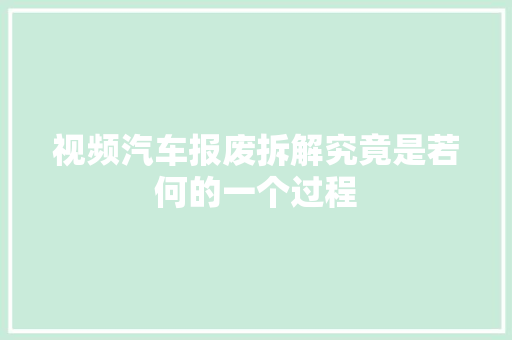 视频汽车报废拆解究竟是若何的一个过程
