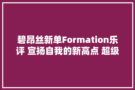 碧昂丝新单Formation乐评 宣扬自我的新高点 超级碗中场秀震撼世界