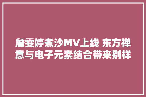 詹雯婷煮沙MV上线 东方禅意与电子元素结合带来别样音乐美学