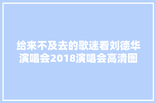 给来不及去的歌迷看刘德华演唱会2018演唱会高清图大年夜全