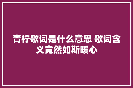 青柠歌词是什么意思 歌词含义竟然如斯暖心