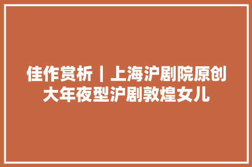 佳作赏析｜上海沪剧院原创大年夜型沪剧敦煌女儿