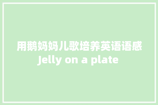 用鹅妈妈儿歌培养英语语感Jelly on a plate