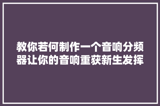 教你若何制作一个音响分频器让你的音响重获新生发挥最佳效果