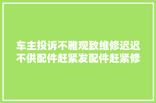 车主投诉不雅观致维修迟迟不供配件赶紧发配件赶紧修好