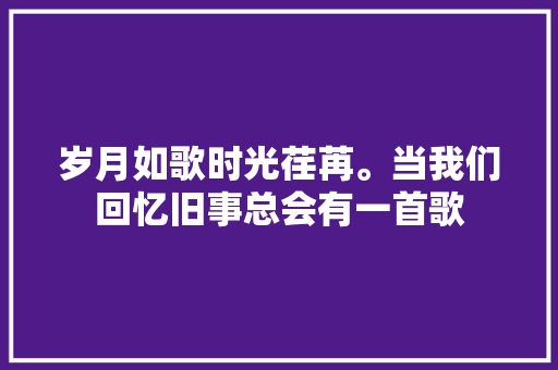 岁月如歌时光荏苒。当我们回忆旧事总会有一首歌