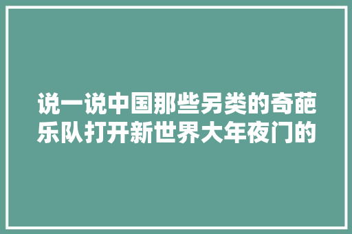 说一说中国那些另类的奇葩乐队打开新世界大年夜门的时刻到了