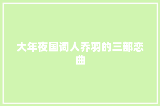 大年夜国词人乔羽的三部恋曲