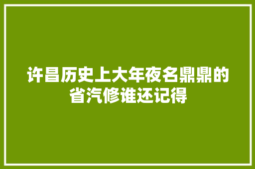 许昌历史上大年夜名鼎鼎的省汽修谁还记得