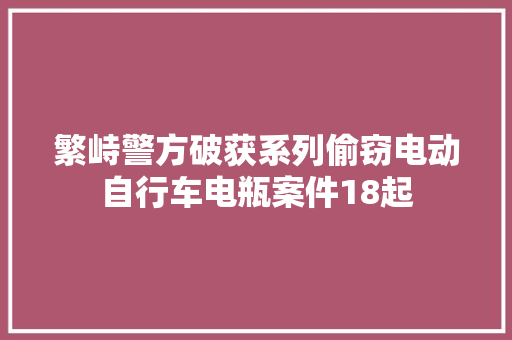 繁峙警方破获系列偷窃电动自行车电瓶案件18起