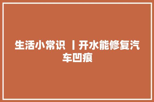 生活小常识 丨开水能修复汽车凹痕
