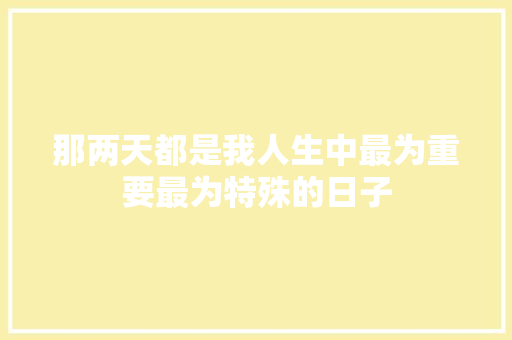 那两天都是我人生中最为重要最为特殊的日子