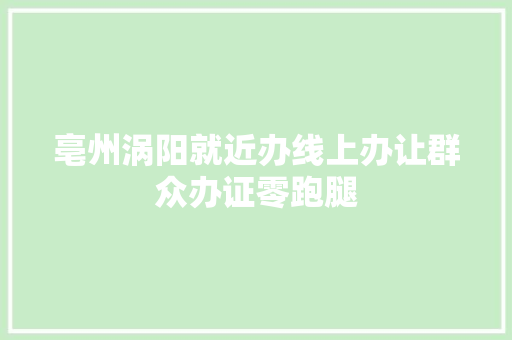 亳州涡阳就近办线上办让群众办证零跑腿