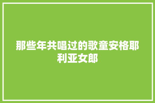 那些年共唱过的歌童安格耶利亚女郎