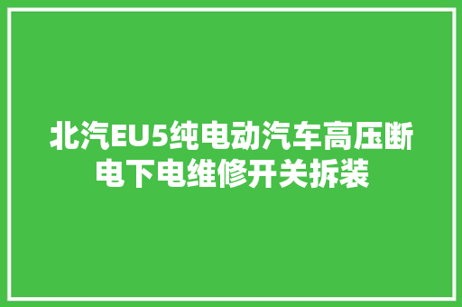 北汽EU5纯电动汽车高压断电下电维修开关拆装