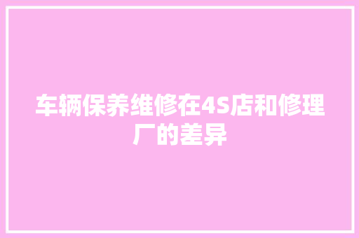 车辆保养维修在4S店和修理厂的差异
