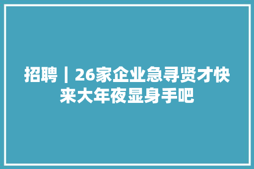 招聘｜26家企业急寻贤才快来大年夜显身手吧