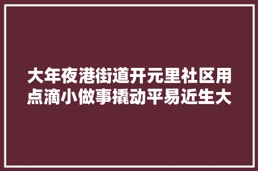 大年夜港街道开元里社区用点滴小做事撬动平易近生大年夜幸福