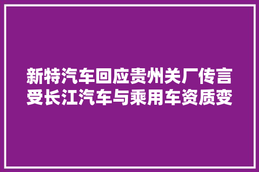 新特汽车回应贵州关厂传言受长江汽车与乘用车资质变革影响