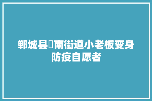 郸城县洺南街道小老板变身防疫自愿者