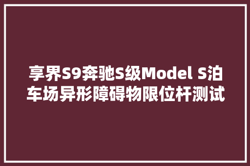 享界S9奔驰S级Model S泊车场异形障碍物限位杆测试