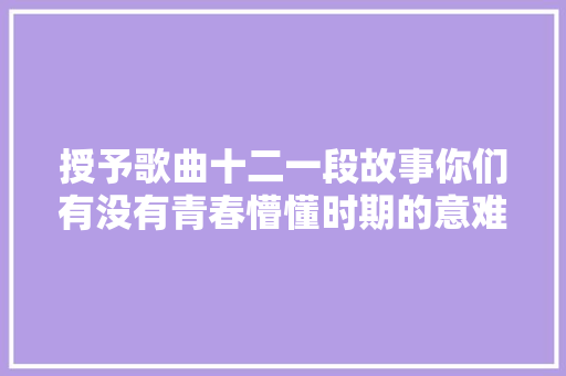 授予歌曲十二一段故事你们有没有青春懵懂时期的意难平呢