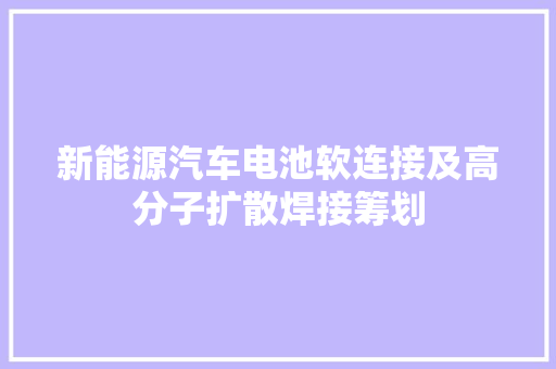 新能源汽车电池软连接及高分子扩散焊接筹划