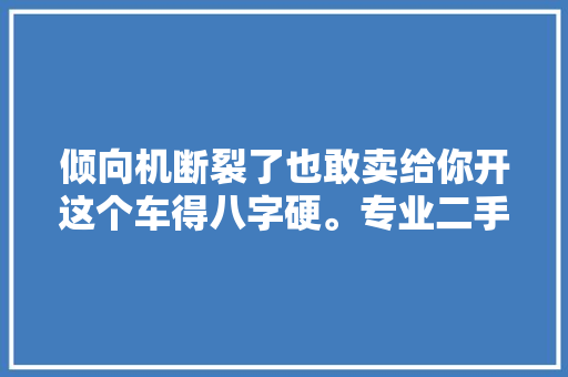 倾向机断裂了也敢卖给你开这个车得八字硬。专业二手车第