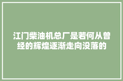 江门柴油机总厂是若何从曾经的辉煌逐渐走向没落的