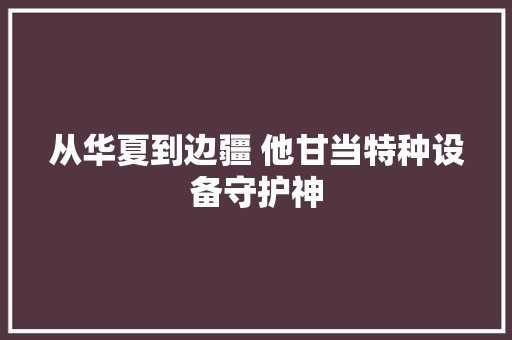 从华夏到边疆 他甘当特种设备守护神
