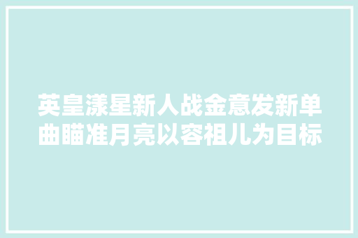 英皇漾星新人战金意发新单曲瞄准月亮以容祖儿为目标