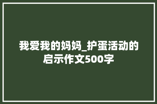 我爱我的妈妈_护蛋活动的启示作文500字