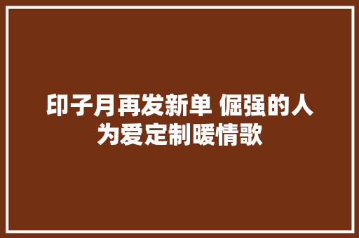 印子月再发新单 倔强的人为爱定制暖情歌