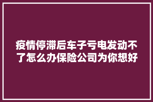 疫情停滞后车子亏电发动不了怎么办保险公司为你想好了