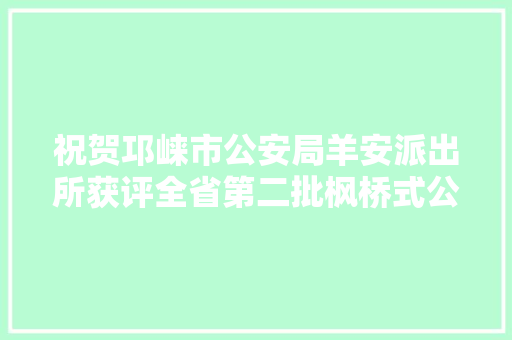 祝贺邛崃市公安局羊安派出所获评全省第二批枫桥式公安派出所