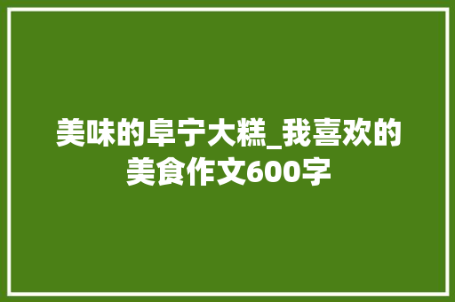 美味的阜宁大糕_我喜欢的美食作文600字